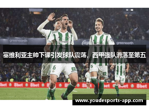 塞维利亚主帅下课引发球队震荡，西甲强队滑落至第五