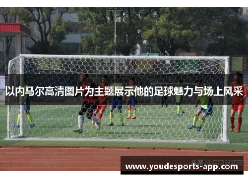 以内马尔高清图片为主题展示他的足球魅力与场上风采