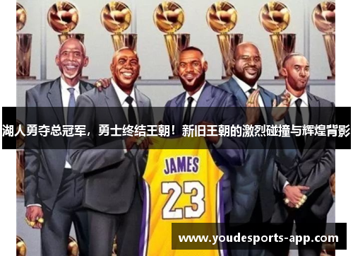 湖人勇夺总冠军，勇士终结王朝！新旧王朝的激烈碰撞与辉煌背影
