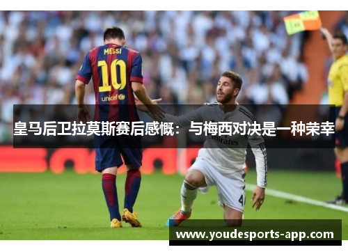 皇马后卫拉莫斯赛后感慨：与梅西对决是一种荣幸