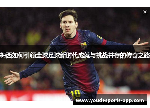 梅西如何引领全球足球新时代成就与挑战并存的传奇之路