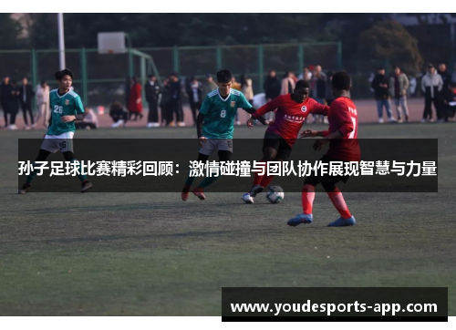 孙子足球比赛精彩回顾：激情碰撞与团队协作展现智慧与力量