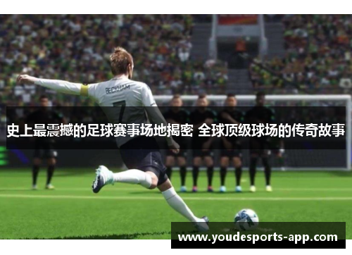 史上最震撼的足球赛事场地揭密 全球顶级球场的传奇故事