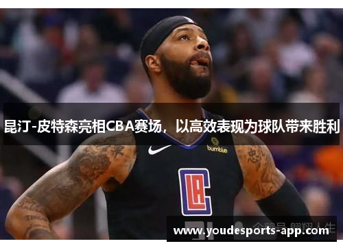 昆汀-皮特森亮相CBA赛场，以高效表现为球队带来胜利