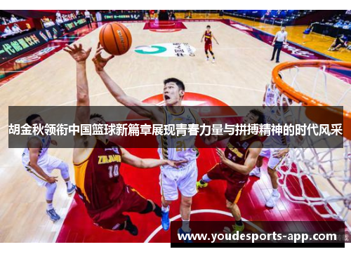 胡金秋领衔中国篮球新篇章展现青春力量与拼搏精神的时代风采