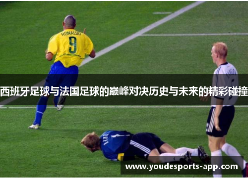 西班牙足球与法国足球的巅峰对决历史与未来的精彩碰撞