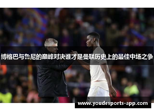 博格巴与鲁尼的巅峰对决谁才是曼联历史上的最佳中场之争