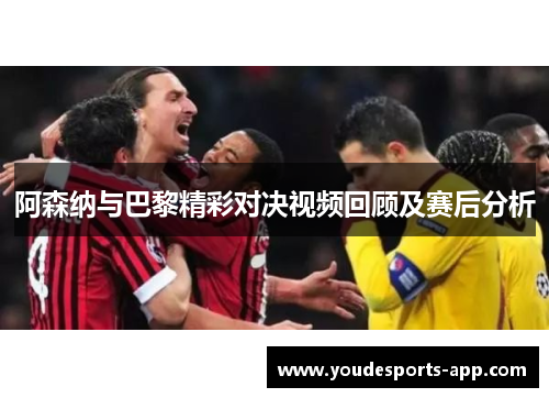 阿森纳与巴黎精彩对决视频回顾及赛后分析
