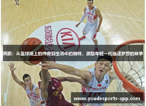 周鹏：从篮球场上的传奇到生活中的榜样，激励年轻一代追逐梦想的故事