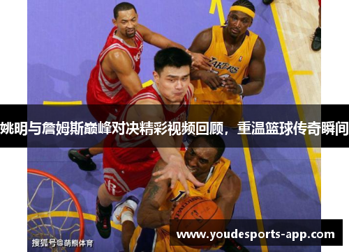 姚明与詹姆斯巅峰对决精彩视频回顾，重温篮球传奇瞬间